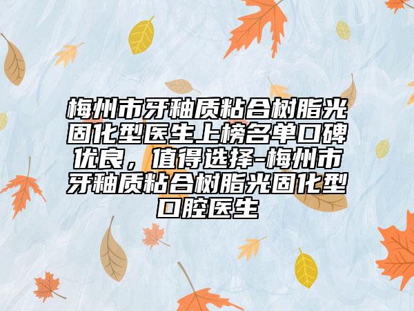 梅州市牙釉质粘合树脂光固化型医生上榜名单口碑优良，值得选择-梅州市牙釉质粘合树脂光固化型口腔医生