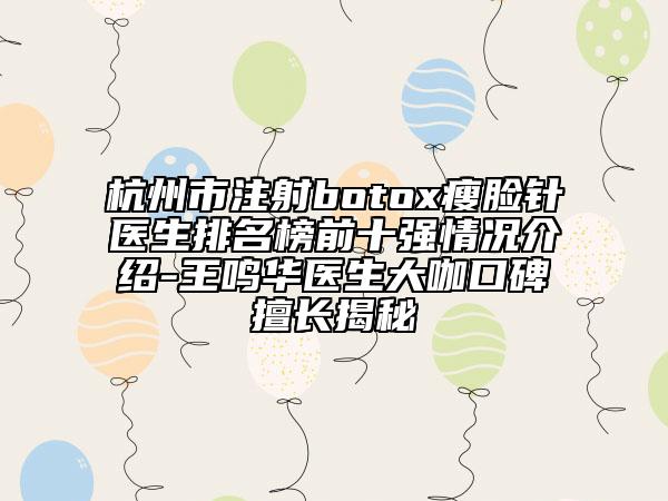 杭州市注射botox瘦脸针医生排名榜前十强情况介绍-王鸣华医生大咖口碑擅长揭秘