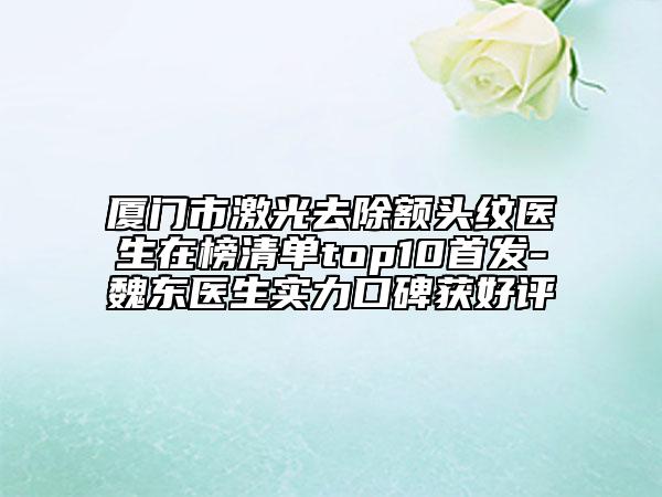 厦门市激光去除额头纹医生在榜清单top10首发-魏东医生实力口碑获好评