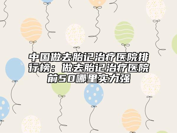 中国做去胎记治疗医院排行榜：做去胎记治疗医院前50哪里实力强