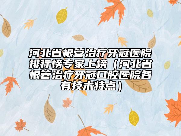 河北省根管治疗牙冠医院排行榜专家上榜（河北省根管治疗牙冠口腔医院各有技术特点）