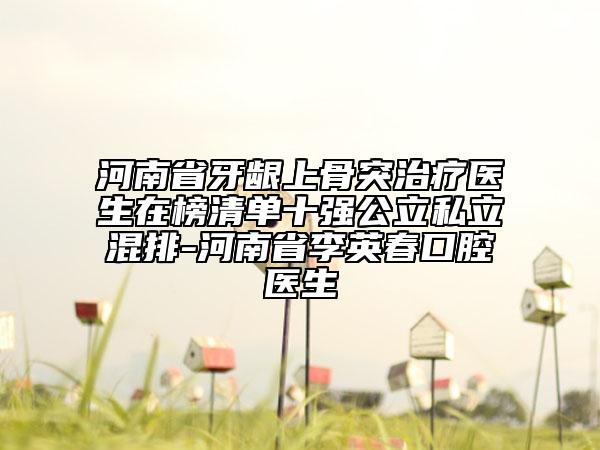 河南省牙龈上骨突治疗医生在榜清单十强公立私立混排-河南省李英春口腔医生