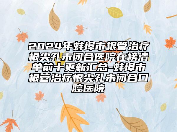 2024年蚌埠市根管治疗根尖孔未闭合医院在榜清单前十更新汇总-蚌埠市根管治疗根尖孔未闭合口腔医院