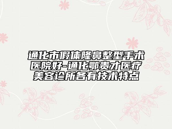 通化市假体隆鼻整型手术医院好-通化鄂贵才医疗美容诊所各有技术特点