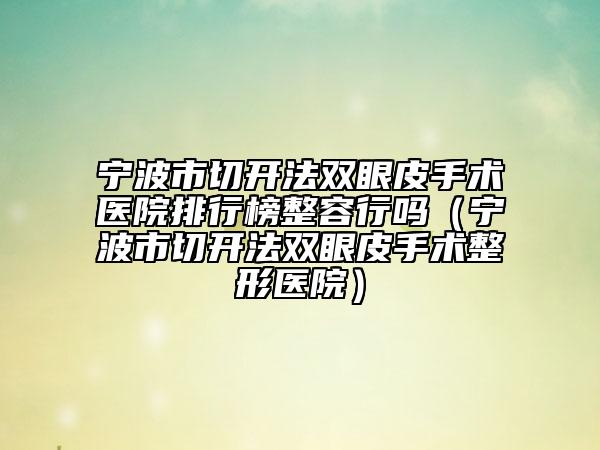 宁波市切开法双眼皮手术医院排行榜整容行吗（宁波市切开法双眼皮手术整形医院）