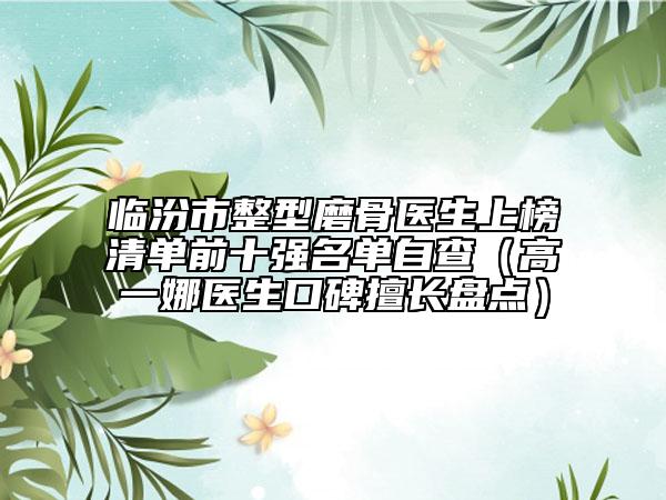 临汾市整型磨骨医生上榜清单前十强名单自查（高一娜医生口碑擅长盘点）