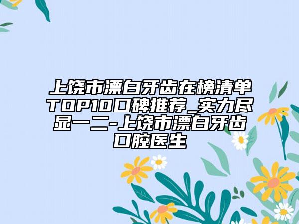 上饶市漂白牙齿在榜清单TOP10口碑推荐_实力尽显一二-上饶市漂白牙齿口腔医生