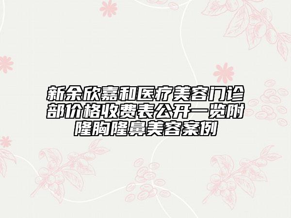 新余欣嘉和医疗美容门诊部价格收费表公开一览附隆胸隆鼻美容案例