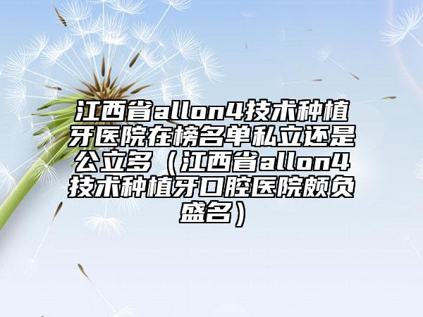 江西省allon4技术种植牙医院在榜名单私立还是公立多（江西省allon4技术种植牙口腔医院颇负盛名）