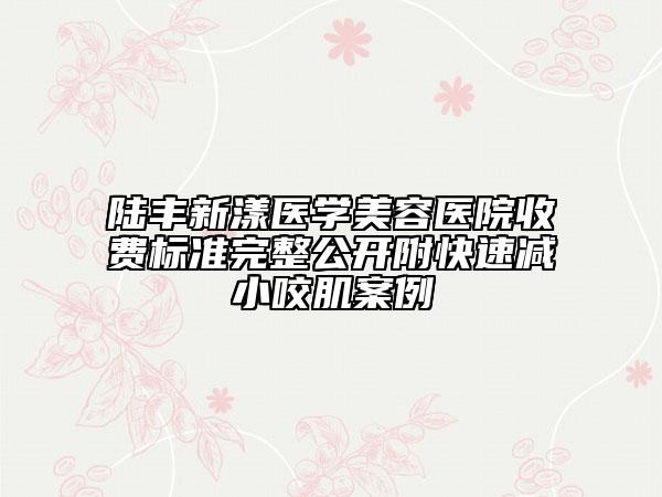 陆丰新漾医学美容医院收费标准完整公开附快速减小咬肌案例