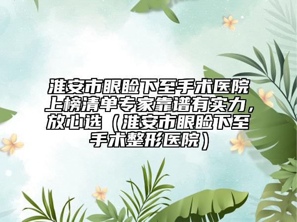 淮安市眼睑下至手术医院上榜清单专家靠谱有实力，放心选（淮安市眼睑下至手术整形医院）