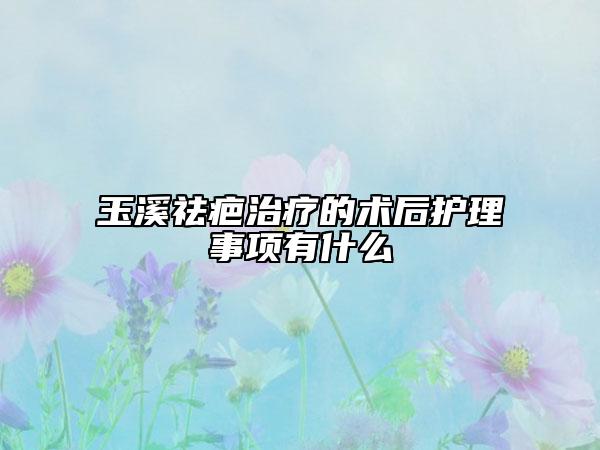 玉溪祛疤治疗的术后护理事项有什么