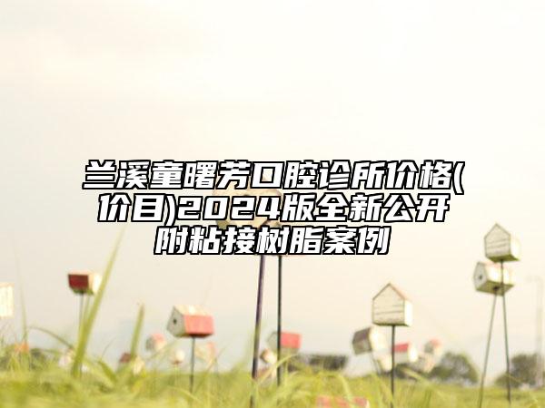 兰溪童曙芳口腔诊所价格(价目)2024版全新公开附粘接树脂案例