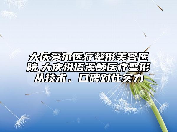 大庆爱尔医疗整形美容医院,大庆悦语溪颜医疗整形从技术、口碑对比实力