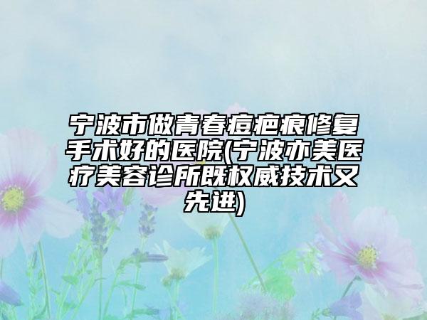 宁波市做青春痘疤痕修复手术好的医院(宁波亦美医疗美容诊所既权威技术又先进)