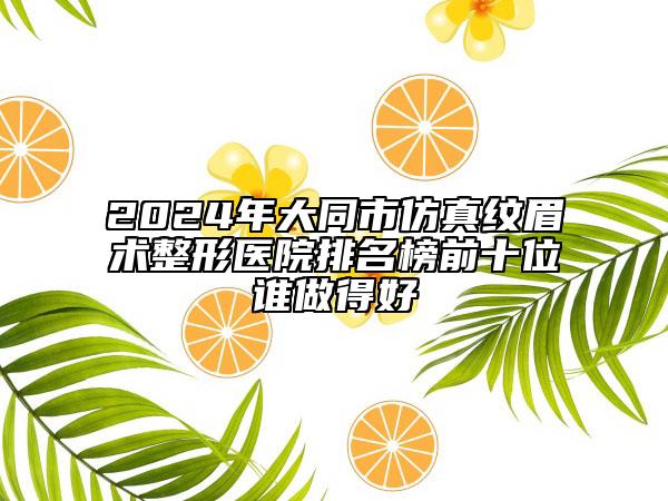 2024年大同市仿真纹眉术整形医院排名榜前十位谁做得好