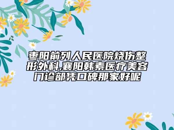 枣阳前列人民医院烧伤整形外科,襄阳韩素医疗美容门诊部凭口碑那家好呢