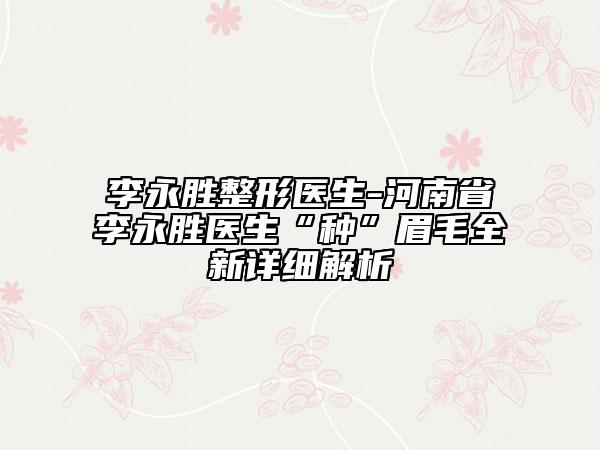 李永胜整形医生-河南省李永胜医生“种”眉毛全新详细解析