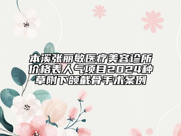 本溪张丽敏医疗美容诊所价格表人气项目2024种草附下颌截骨手术案例