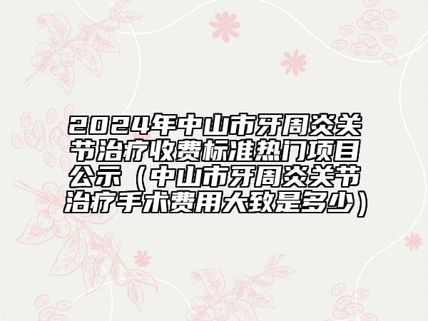 2024年中山市牙周炎关节治疗收费标准热门项目公示（中山市牙周炎关节治疗手术费用大致是多少）