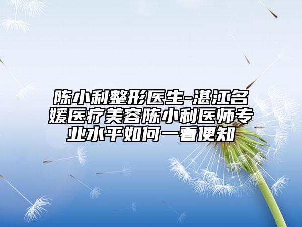 陈小利整形医生-湛江名媛医疗美容陈小利医师专业水平如何一看便知