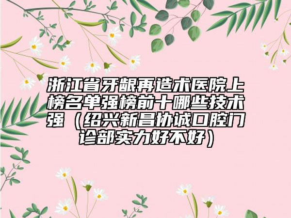 浙江省牙龈再造术医院上榜名单强榜前十哪些技术强（绍兴新昌协诚口腔门诊部实力好不好）