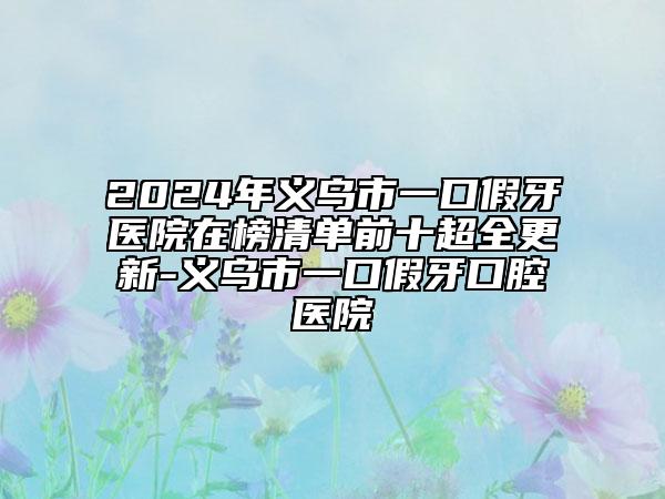 2024年义乌市一口假牙医院在榜清单前十超全更新-义乌市一口假牙口腔医院