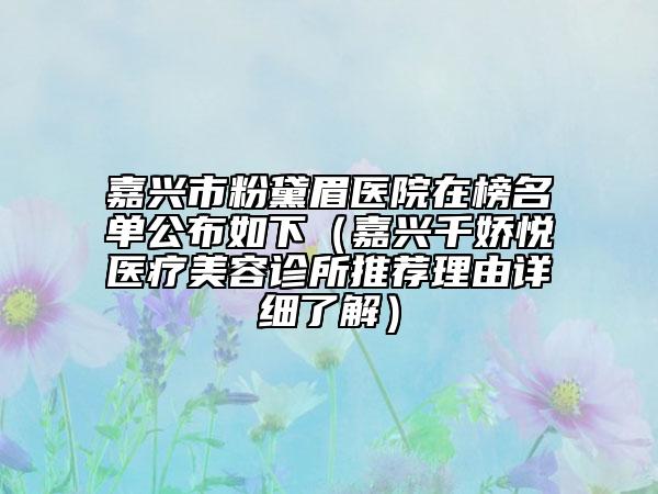 嘉兴市粉黛眉医院在榜名单公布如下（嘉兴千娇悦医疗美容诊所推荐理由详细了解）