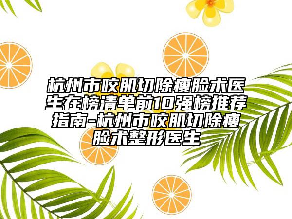 杭州市咬肌切除瘦脸术医生在榜清单前10强榜推荐指南-杭州市咬肌切除瘦脸术整形医生