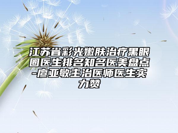 江苏省彩光嫩肤治疗黑眼圈医生排名知名医美盘点-廖亚敏主治医师医生实力赞