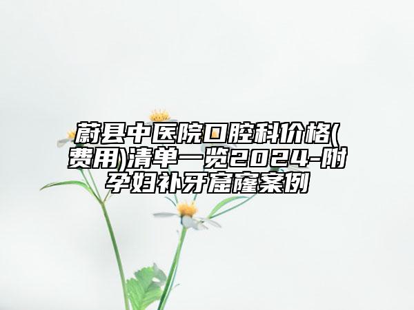 蔚县中医院口腔科价格(费用)清单一览2024-附孕妇补牙窟窿案例