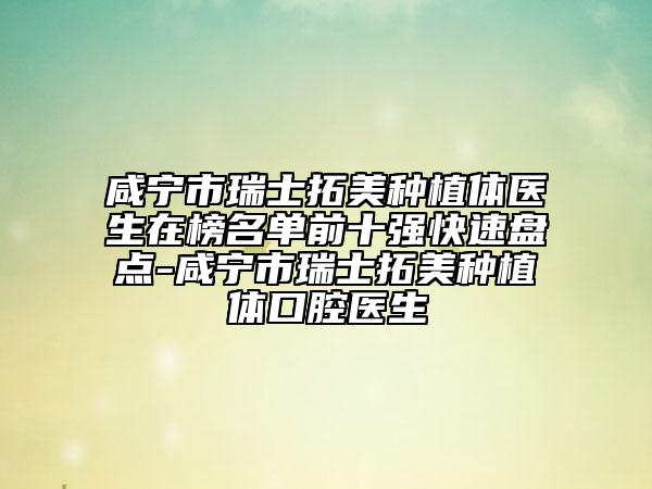 咸宁市瑞士拓美种植体医生在榜名单前十强快速盘点-咸宁市瑞士拓美种植体口腔医生