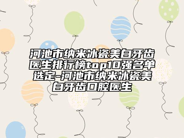 河池市纳米冰瓷美白牙齿医生排行榜top10强名单选定-河池市纳米冰瓷美白牙齿口腔医生