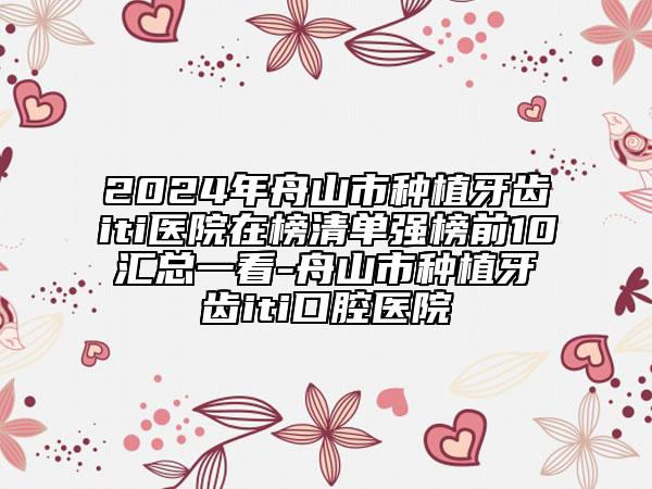 2024年舟山市种植牙齿iti医院在榜清单强榜前10汇总一看-舟山市种植牙齿iti口腔医院