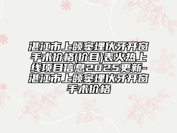 湛江市上颌窦埋伏牙开窗手术价格(价目)表火热上线项目信息2025更新-湛江市上颌窦埋伏牙开窗手术价格