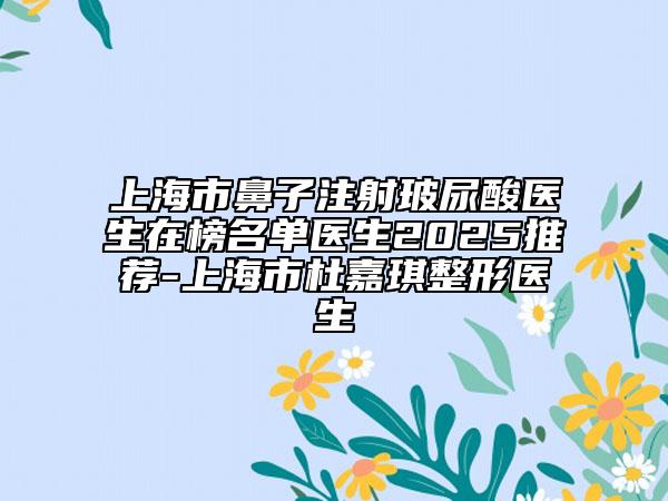 上海市鼻子注射玻尿酸医生在榜名单医生2025推荐-上海市杜嘉琪整形医生