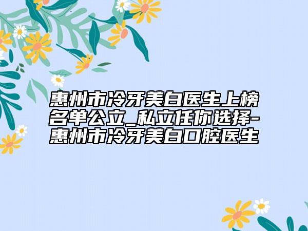 惠州市冷牙美白医生上榜名单公立_私立任你选择-惠州市冷牙美白口腔医生