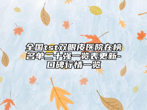 全国tst双眼皮医院在榜名单二十强一览表更新-口碑行情一览