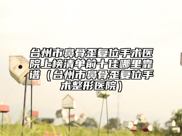 台州市鼻骨歪复位手术医院上榜清单前十佳哪里靠谱（台州市鼻骨歪复位手术整形医院）