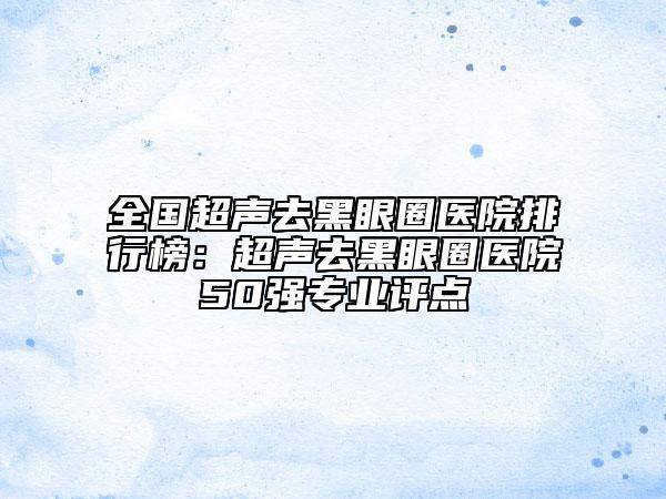 全国超声去黑眼圈医院排行榜：超声去黑眼圈医院50强专业评点