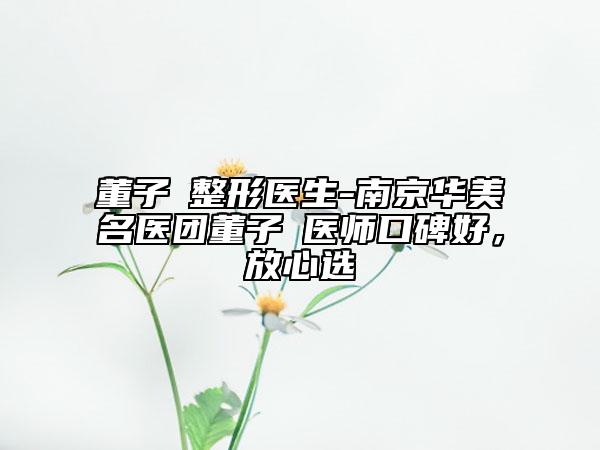 董子瑄整形医生-南京华美名医团董子瑄医师口碑好，放心选