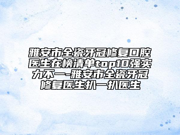 雅安市全瓷牙冠修复口腔医生在榜清单top10强实力不一-雅安市全瓷牙冠修复医生扒一扒医生