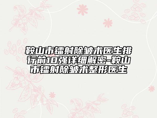 鞍山市镭射除皱术医生排行前10强详细解密-鞍山市镭射除皱术整形医生