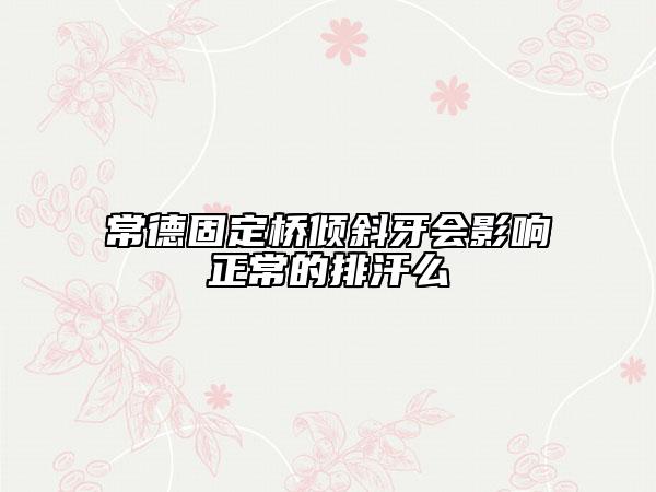 常德固定桥倾斜牙会影响正常的排汗么