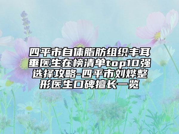 四平市自体脂肪组织丰耳垂医生在榜清单top10强选择攻略-四平市刘烨整形医生口碑擅长一览