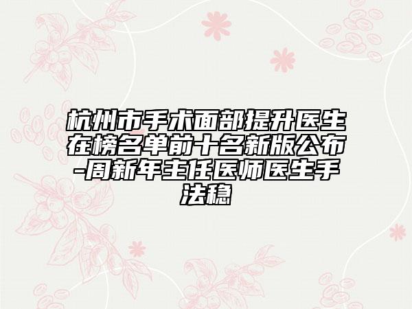 杭州市手术面部提升医生在榜名单前十名新版公布-周新年主任医师医生手法稳