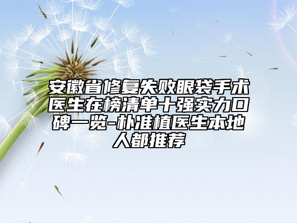 安徽省修复失败眼袋手术医生在榜清单十强实力口碑一览-朴准植医生本地人都推荐