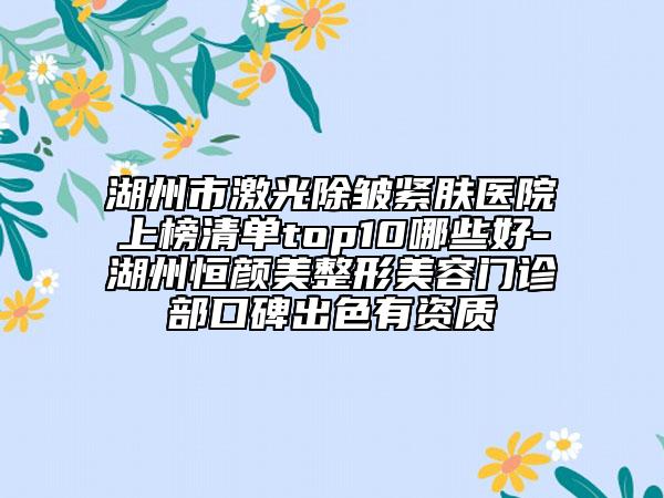 湖州市激光除皱紧肤医院上榜清单top10哪些好-湖州恒颜美整形美容门诊部口碑出色有资质