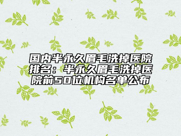 国内半永久眉毛洗掉医院排名：半永久眉毛洗掉医院前50位机构名单公布