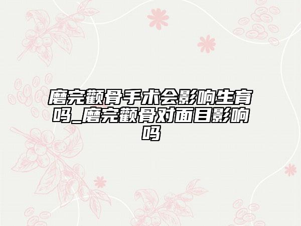 磨完颧骨手术会影响生育吗_磨完颧骨对面目影响吗